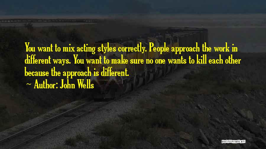 John Wells Quotes: You Want To Mix Acting Styles Correctly. People Approach The Work In Different Ways. You Want To Make Sure No