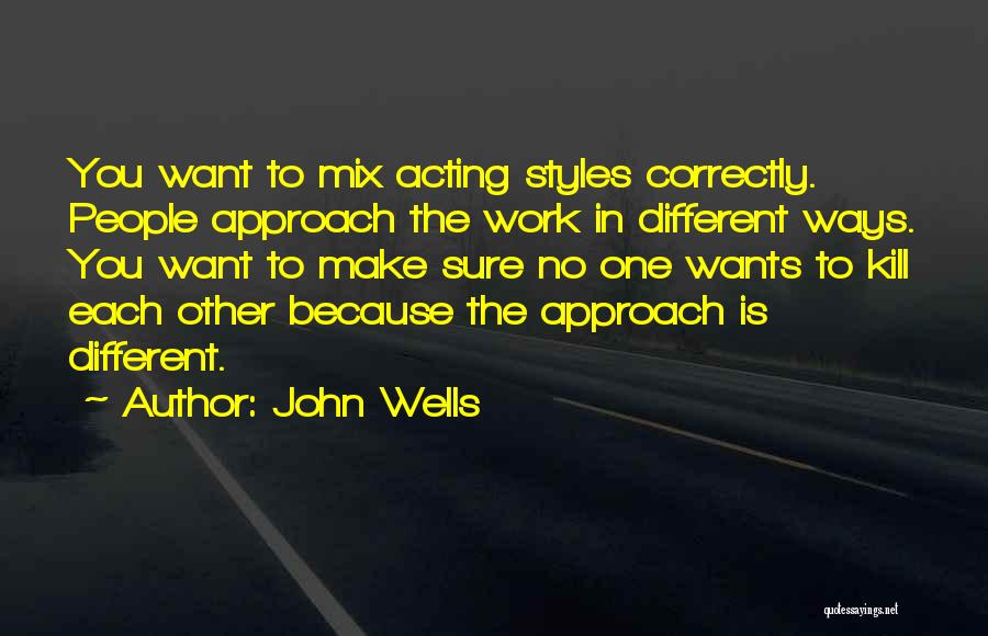 John Wells Quotes: You Want To Mix Acting Styles Correctly. People Approach The Work In Different Ways. You Want To Make Sure No