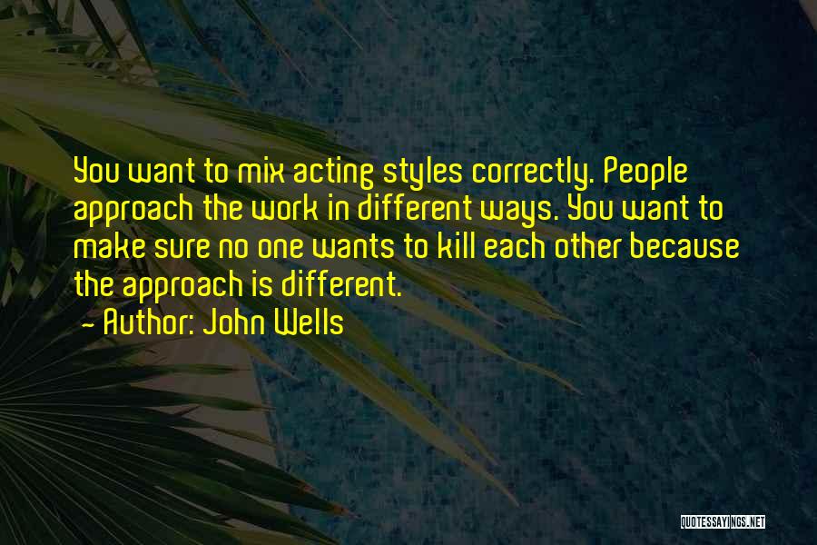 John Wells Quotes: You Want To Mix Acting Styles Correctly. People Approach The Work In Different Ways. You Want To Make Sure No