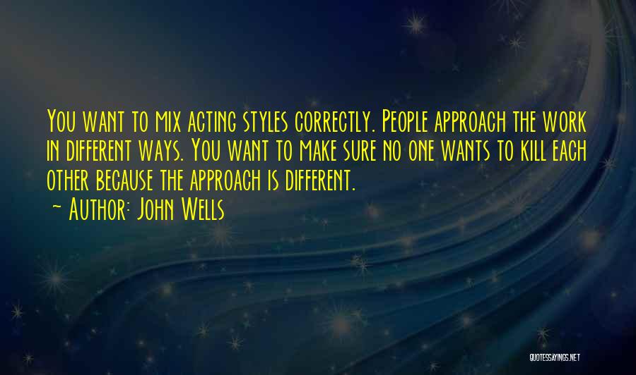 John Wells Quotes: You Want To Mix Acting Styles Correctly. People Approach The Work In Different Ways. You Want To Make Sure No