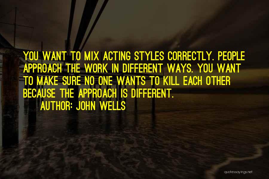 John Wells Quotes: You Want To Mix Acting Styles Correctly. People Approach The Work In Different Ways. You Want To Make Sure No