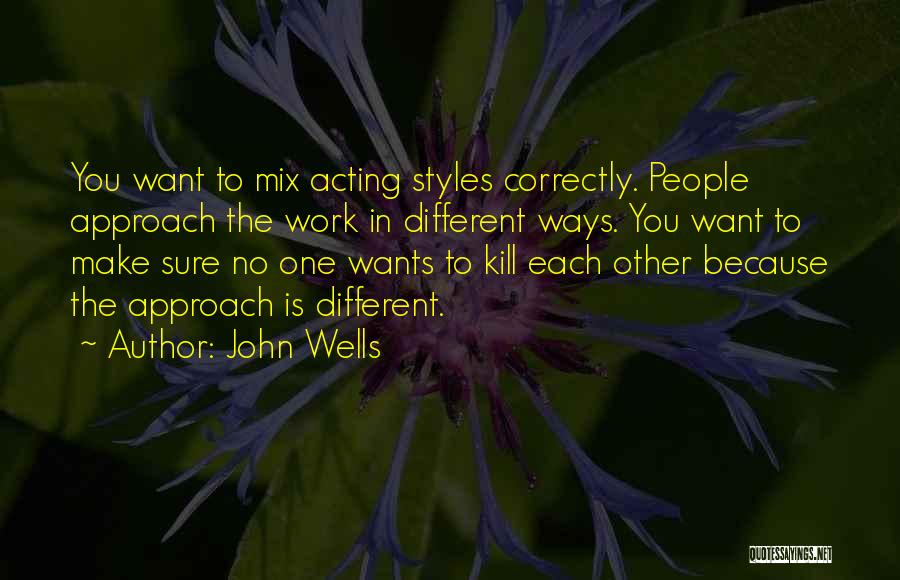 John Wells Quotes: You Want To Mix Acting Styles Correctly. People Approach The Work In Different Ways. You Want To Make Sure No