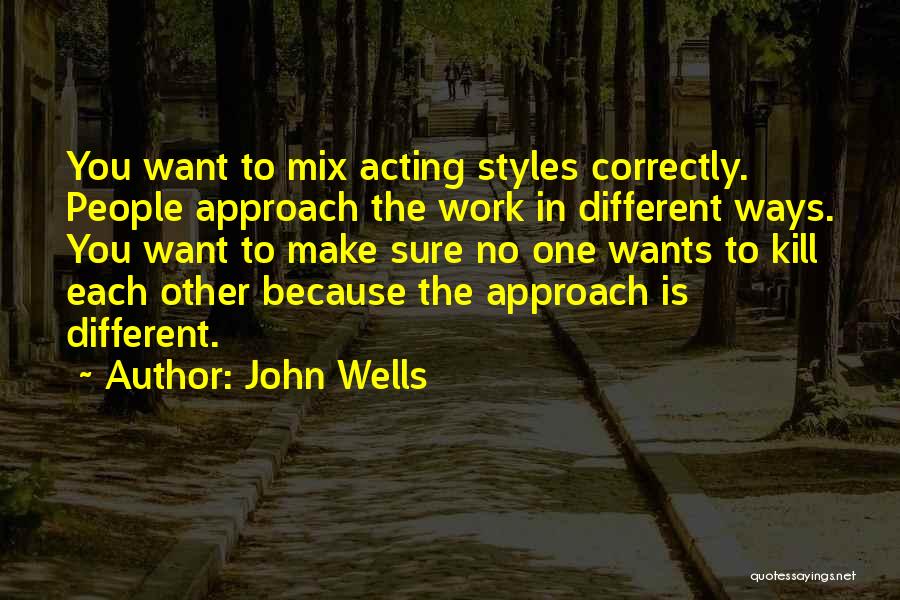 John Wells Quotes: You Want To Mix Acting Styles Correctly. People Approach The Work In Different Ways. You Want To Make Sure No