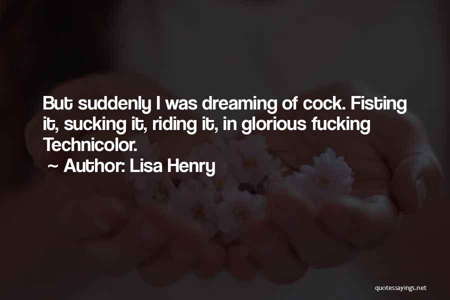 Lisa Henry Quotes: But Suddenly I Was Dreaming Of Cock. Fisting It, Sucking It, Riding It, In Glorious Fucking Technicolor.