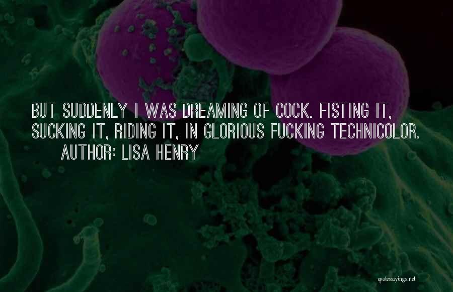 Lisa Henry Quotes: But Suddenly I Was Dreaming Of Cock. Fisting It, Sucking It, Riding It, In Glorious Fucking Technicolor.