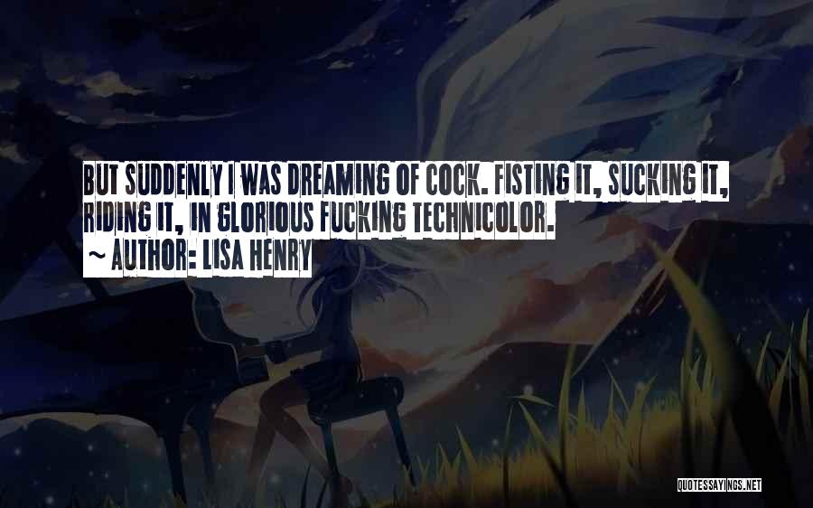 Lisa Henry Quotes: But Suddenly I Was Dreaming Of Cock. Fisting It, Sucking It, Riding It, In Glorious Fucking Technicolor.