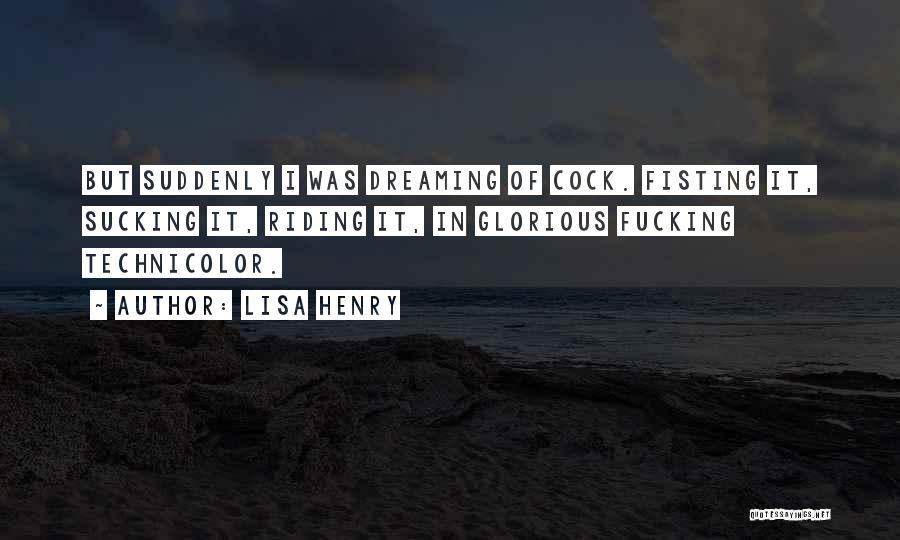 Lisa Henry Quotes: But Suddenly I Was Dreaming Of Cock. Fisting It, Sucking It, Riding It, In Glorious Fucking Technicolor.