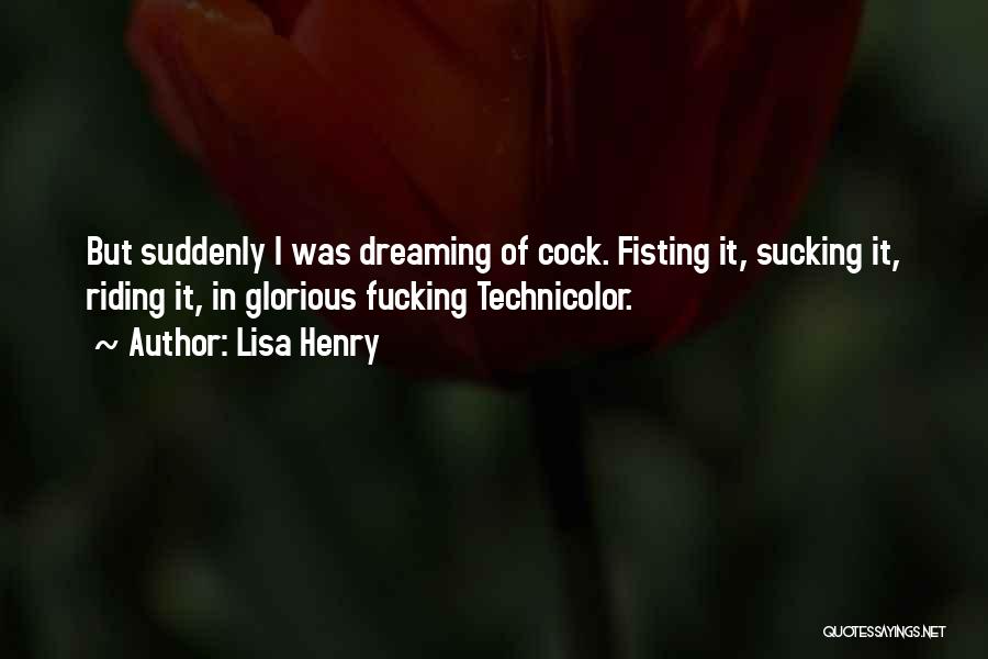 Lisa Henry Quotes: But Suddenly I Was Dreaming Of Cock. Fisting It, Sucking It, Riding It, In Glorious Fucking Technicolor.