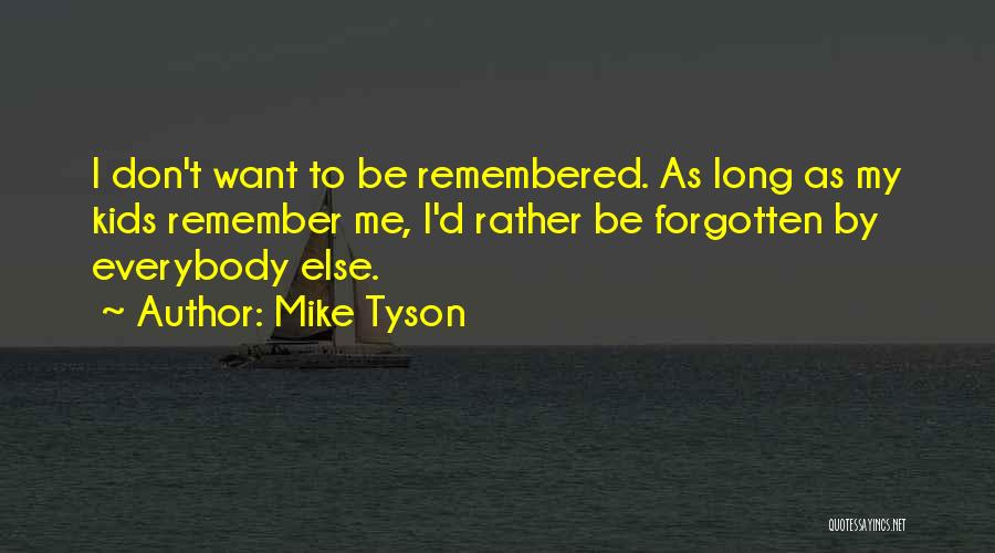 Mike Tyson Quotes: I Don't Want To Be Remembered. As Long As My Kids Remember Me, I'd Rather Be Forgotten By Everybody Else.