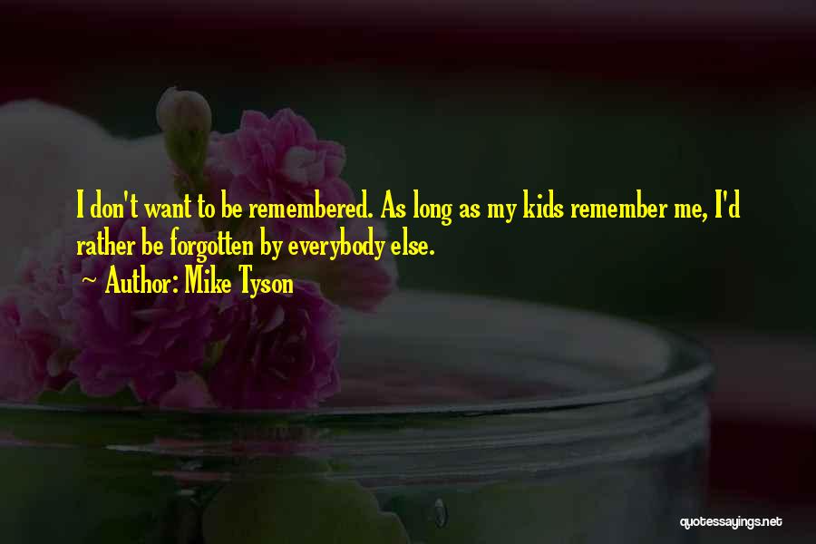 Mike Tyson Quotes: I Don't Want To Be Remembered. As Long As My Kids Remember Me, I'd Rather Be Forgotten By Everybody Else.