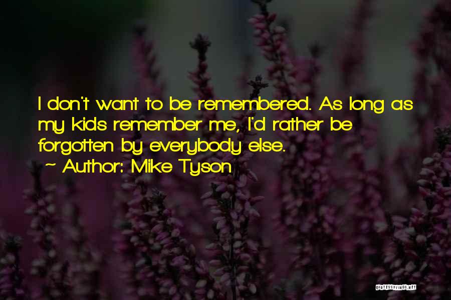 Mike Tyson Quotes: I Don't Want To Be Remembered. As Long As My Kids Remember Me, I'd Rather Be Forgotten By Everybody Else.