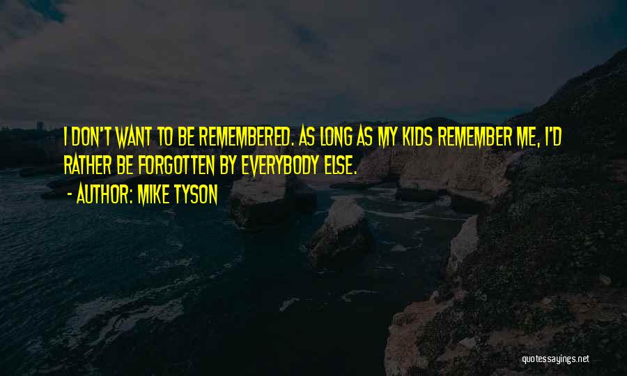 Mike Tyson Quotes: I Don't Want To Be Remembered. As Long As My Kids Remember Me, I'd Rather Be Forgotten By Everybody Else.