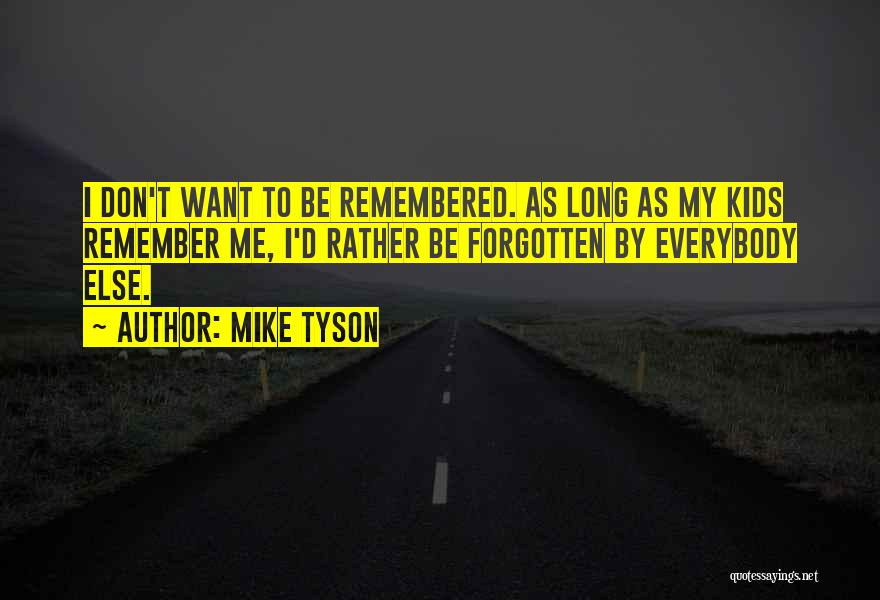 Mike Tyson Quotes: I Don't Want To Be Remembered. As Long As My Kids Remember Me, I'd Rather Be Forgotten By Everybody Else.