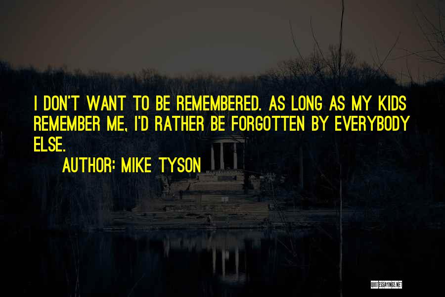 Mike Tyson Quotes: I Don't Want To Be Remembered. As Long As My Kids Remember Me, I'd Rather Be Forgotten By Everybody Else.