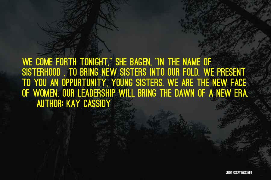 Kay Cassidy Quotes: We Come Forth Tonight, She Bagen, In The Name Of Sisterhood , To Bring New Sisters Into Our Fold. We