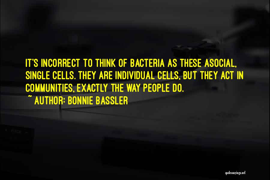 Bonnie Bassler Quotes: It's Incorrect To Think Of Bacteria As These Asocial, Single Cells. They Are Individual Cells, But They Act In Communities,