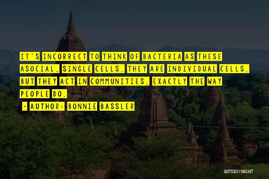 Bonnie Bassler Quotes: It's Incorrect To Think Of Bacteria As These Asocial, Single Cells. They Are Individual Cells, But They Act In Communities,