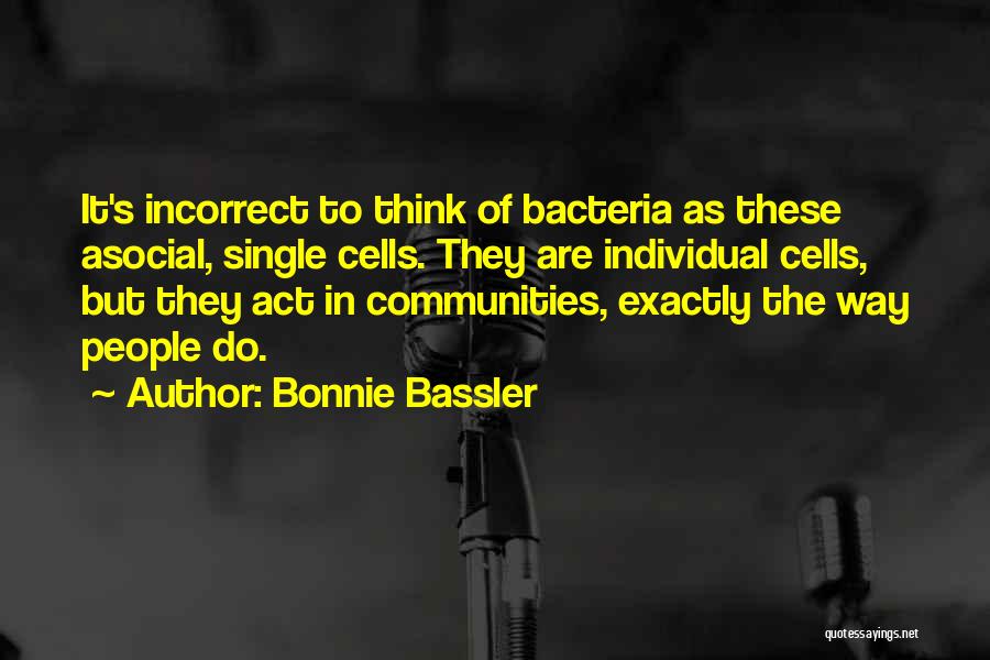 Bonnie Bassler Quotes: It's Incorrect To Think Of Bacteria As These Asocial, Single Cells. They Are Individual Cells, But They Act In Communities,