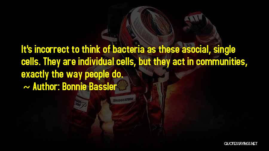 Bonnie Bassler Quotes: It's Incorrect To Think Of Bacteria As These Asocial, Single Cells. They Are Individual Cells, But They Act In Communities,