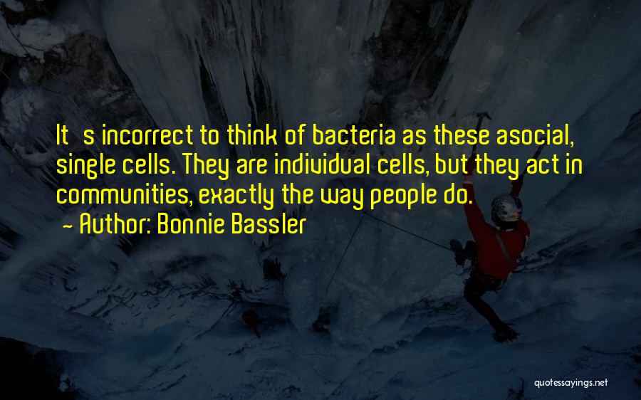 Bonnie Bassler Quotes: It's Incorrect To Think Of Bacteria As These Asocial, Single Cells. They Are Individual Cells, But They Act In Communities,