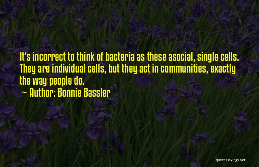 Bonnie Bassler Quotes: It's Incorrect To Think Of Bacteria As These Asocial, Single Cells. They Are Individual Cells, But They Act In Communities,