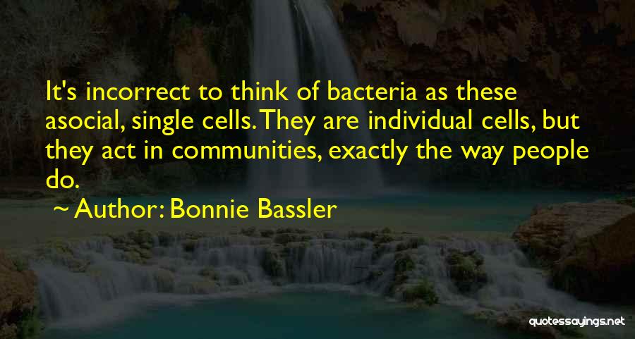 Bonnie Bassler Quotes: It's Incorrect To Think Of Bacteria As These Asocial, Single Cells. They Are Individual Cells, But They Act In Communities,