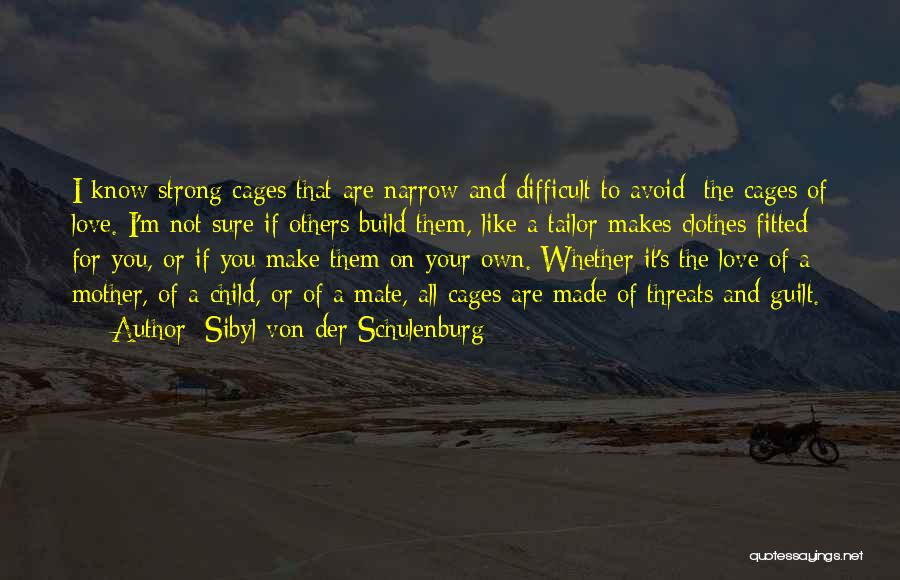 Sibyl Von Der Schulenburg Quotes: I Know Strong Cages That Are Narrow And Difficult To Avoid: The Cages Of Love. I'm Not Sure If Others