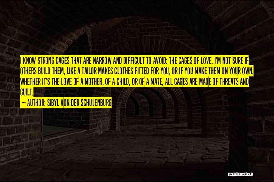 Sibyl Von Der Schulenburg Quotes: I Know Strong Cages That Are Narrow And Difficult To Avoid: The Cages Of Love. I'm Not Sure If Others