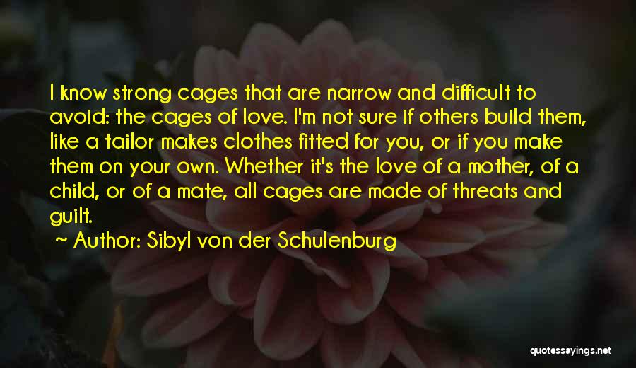 Sibyl Von Der Schulenburg Quotes: I Know Strong Cages That Are Narrow And Difficult To Avoid: The Cages Of Love. I'm Not Sure If Others