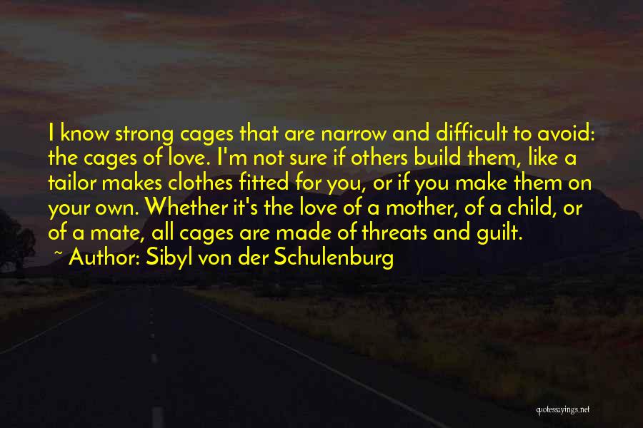 Sibyl Von Der Schulenburg Quotes: I Know Strong Cages That Are Narrow And Difficult To Avoid: The Cages Of Love. I'm Not Sure If Others