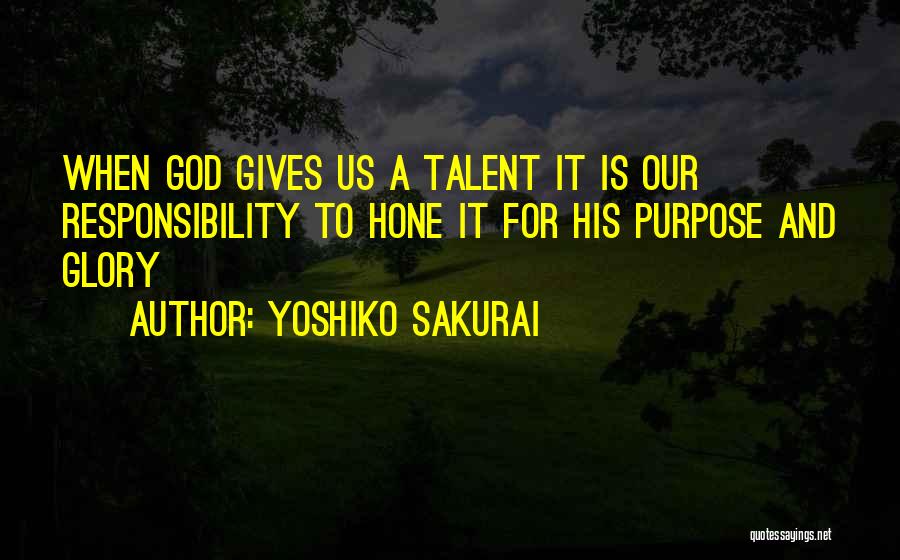 Yoshiko Sakurai Quotes: When God Gives Us A Talent It Is Our Responsibility To Hone It For His Purpose And Glory