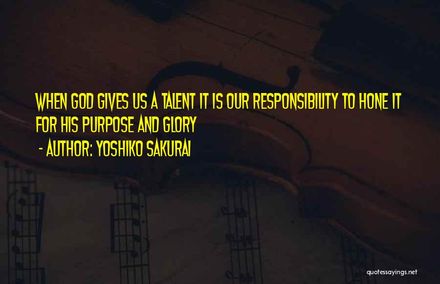 Yoshiko Sakurai Quotes: When God Gives Us A Talent It Is Our Responsibility To Hone It For His Purpose And Glory