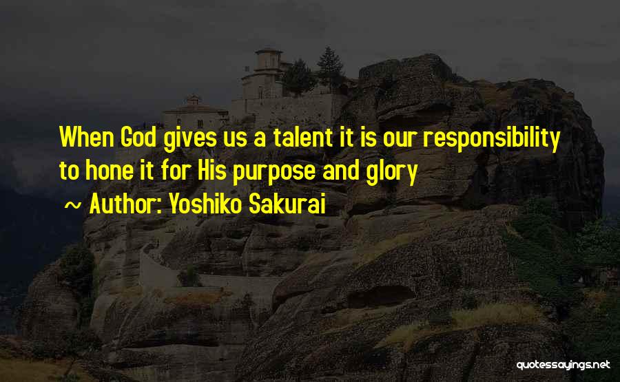 Yoshiko Sakurai Quotes: When God Gives Us A Talent It Is Our Responsibility To Hone It For His Purpose And Glory