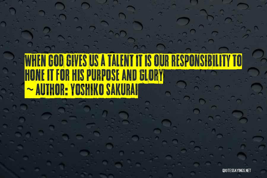 Yoshiko Sakurai Quotes: When God Gives Us A Talent It Is Our Responsibility To Hone It For His Purpose And Glory