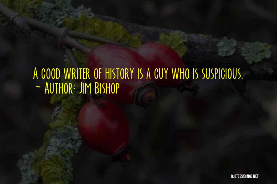 Jim Bishop Quotes: A Good Writer Of History Is A Guy Who Is Suspicious.