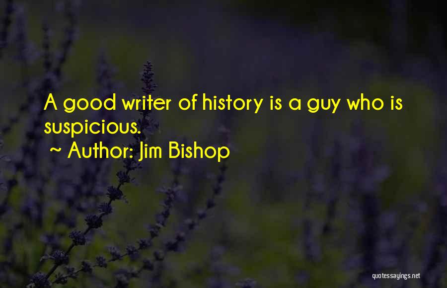 Jim Bishop Quotes: A Good Writer Of History Is A Guy Who Is Suspicious.