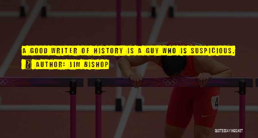 Jim Bishop Quotes: A Good Writer Of History Is A Guy Who Is Suspicious.