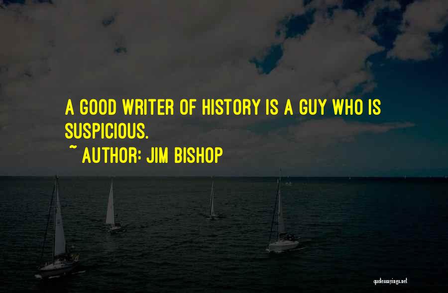Jim Bishop Quotes: A Good Writer Of History Is A Guy Who Is Suspicious.