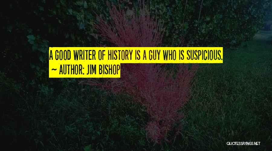 Jim Bishop Quotes: A Good Writer Of History Is A Guy Who Is Suspicious.