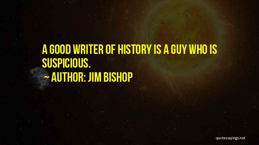 Jim Bishop Quotes: A Good Writer Of History Is A Guy Who Is Suspicious.