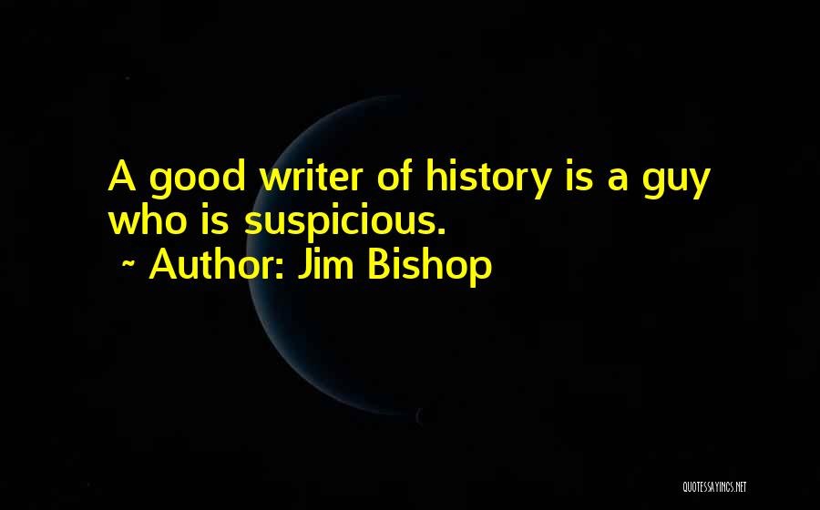 Jim Bishop Quotes: A Good Writer Of History Is A Guy Who Is Suspicious.