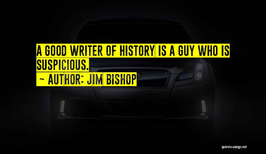 Jim Bishop Quotes: A Good Writer Of History Is A Guy Who Is Suspicious.
