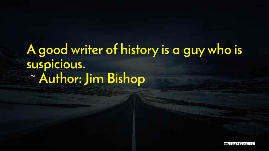 Jim Bishop Quotes: A Good Writer Of History Is A Guy Who Is Suspicious.