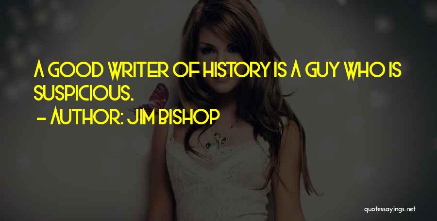 Jim Bishop Quotes: A Good Writer Of History Is A Guy Who Is Suspicious.