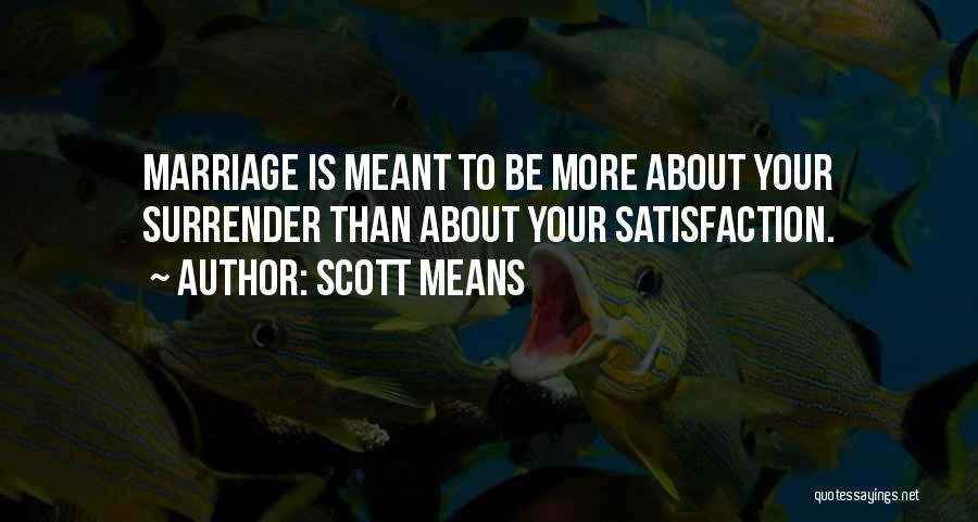 Scott Means Quotes: Marriage Is Meant To Be More About Your Surrender Than About Your Satisfaction.