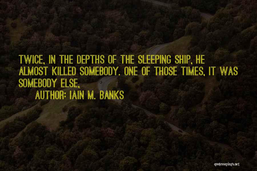 Iain M. Banks Quotes: Twice, In The Depths Of The Sleeping Ship, He Almost Killed Somebody. One Of Those Times, It Was Somebody Else,