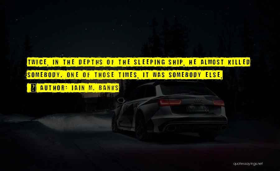 Iain M. Banks Quotes: Twice, In The Depths Of The Sleeping Ship, He Almost Killed Somebody. One Of Those Times, It Was Somebody Else,
