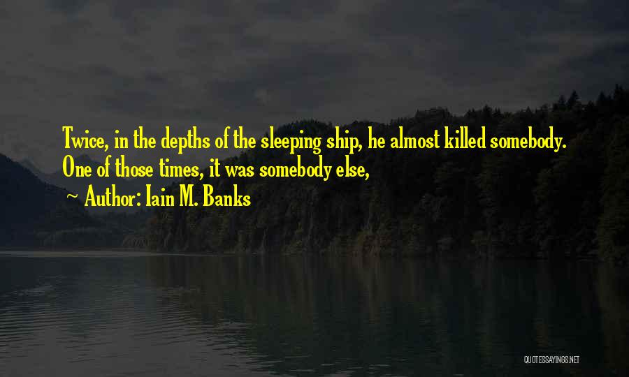Iain M. Banks Quotes: Twice, In The Depths Of The Sleeping Ship, He Almost Killed Somebody. One Of Those Times, It Was Somebody Else,