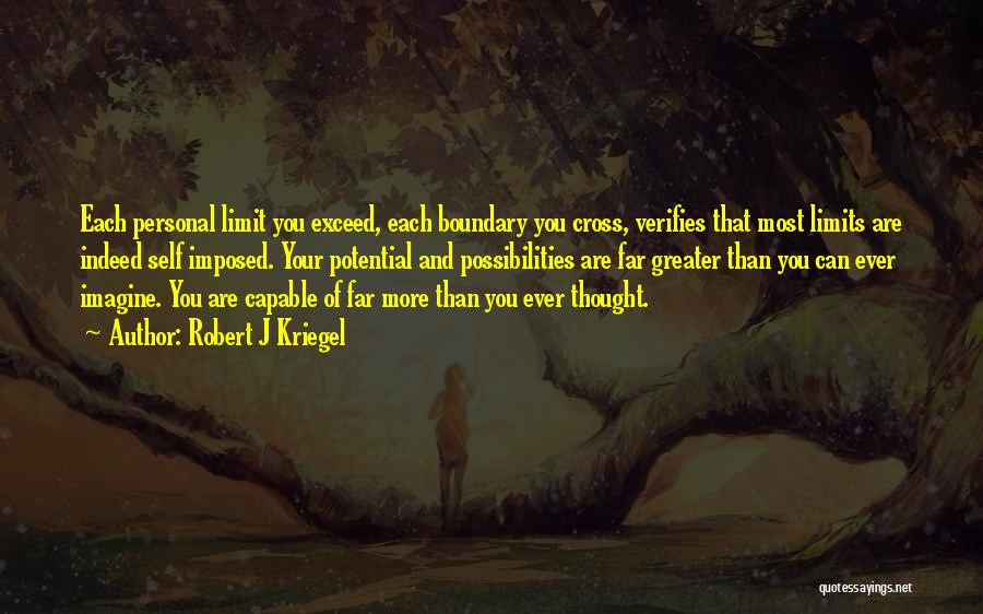 Robert J Kriegel Quotes: Each Personal Limit You Exceed, Each Boundary You Cross, Verifies That Most Limits Are Indeed Self Imposed. Your Potential And