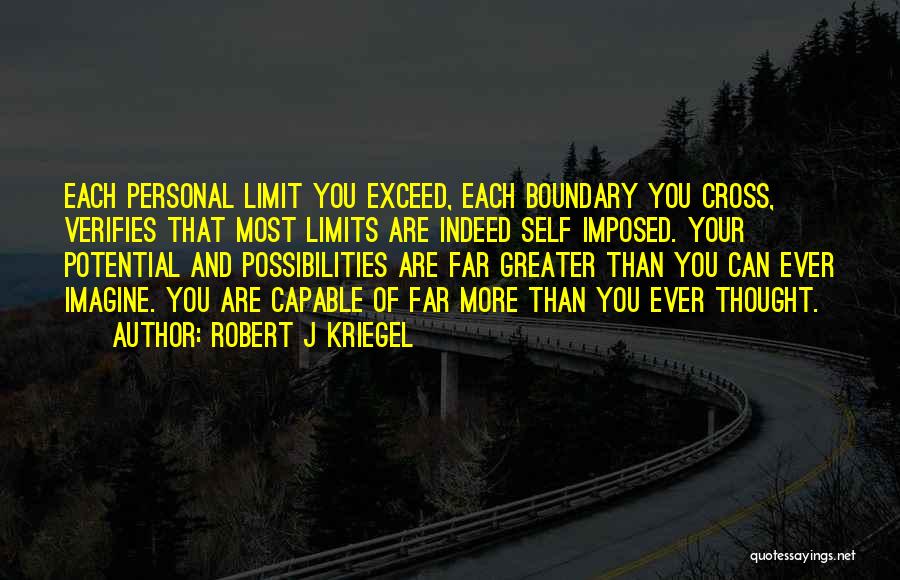 Robert J Kriegel Quotes: Each Personal Limit You Exceed, Each Boundary You Cross, Verifies That Most Limits Are Indeed Self Imposed. Your Potential And